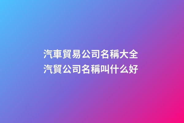汽車貿易公司名稱大全 汽貿公司名稱叫什么好-第1張-公司起名-玄機派